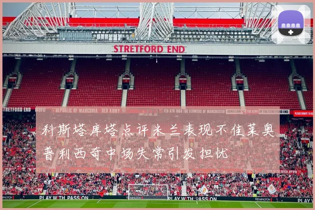 科斯塔库塔点评米兰表现不佳莱奥普利西奇中场失常引发担忧