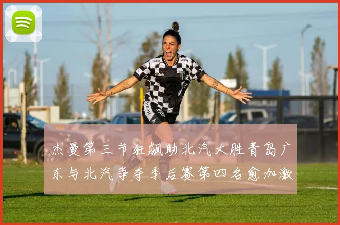 杰曼第三节狂飙助北汽大胜青岛广东与北汽争夺季后赛第四名愈加激烈