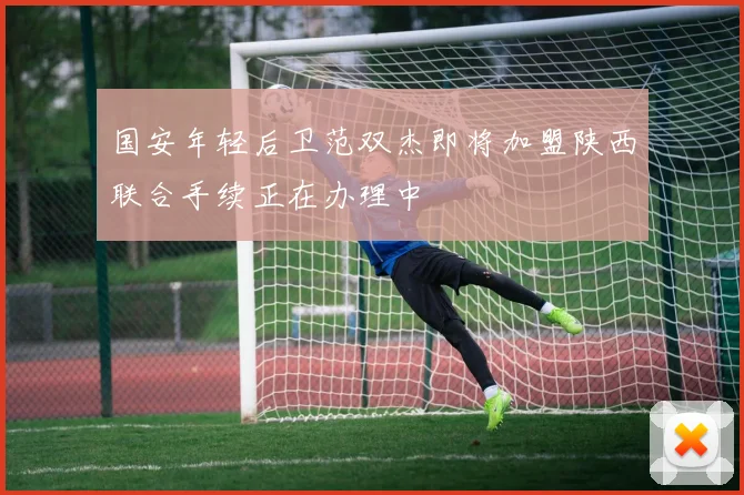 国安年轻后卫范双杰即将加盟陕西联合手续正在办理中