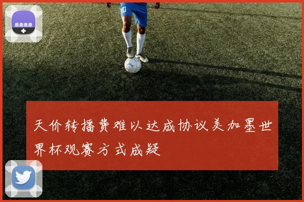天价转播费难以达成协议美加墨世界杯观赛方式成疑