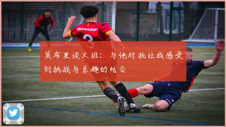莫布里谈文班：与他对抗让我感受到挑战与乐趣的结合