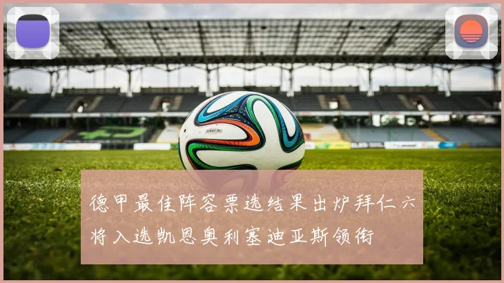 德甲最佳阵容票选结果出炉拜仁六将入选凯恩奥利塞迪亚斯领衔