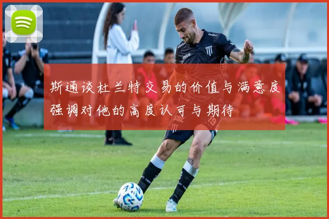 斯通谈杜兰特交易的价值与满意度强调对他的高度认可与期待