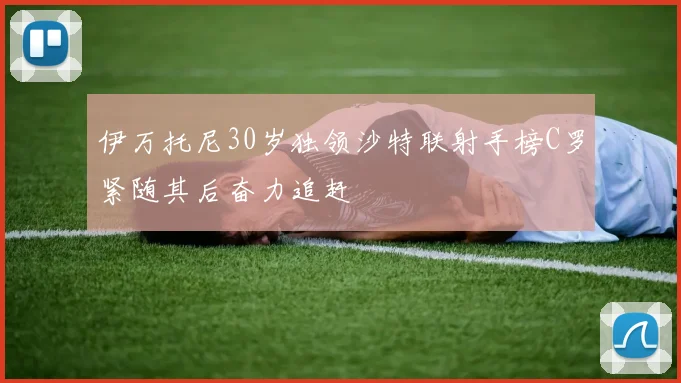 伊万托尼30岁独领沙特联射手榜C罗紧随其后奋力追赶