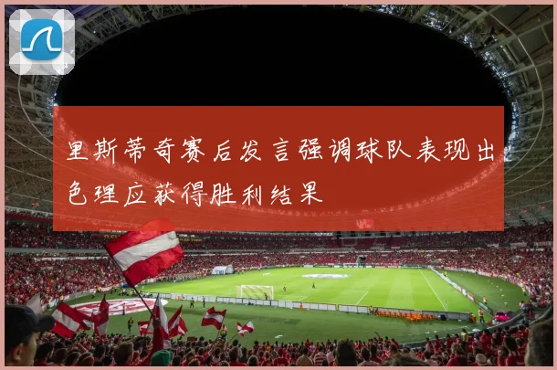 里斯蒂奇赛后发言强调球队表现出色理应获得胜利结果