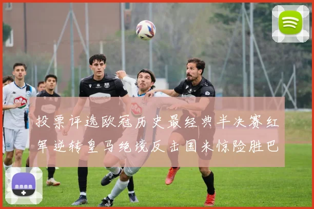 投票评选欧冠历史最经典半决赛红军逆转皇马绝境反击国米惊险胜巴萨
