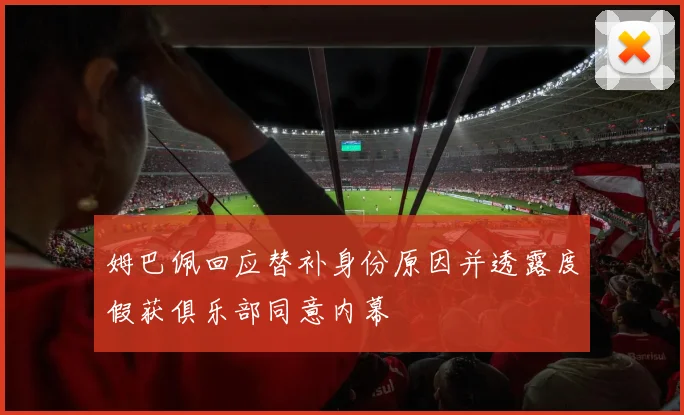 姆巴佩回应替补身份原因并透露度假获俱乐部同意内幕