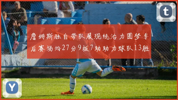 詹姆斯独自带队展现统治力圆梦季后赛场均27分9板7助助力球队13胜5负