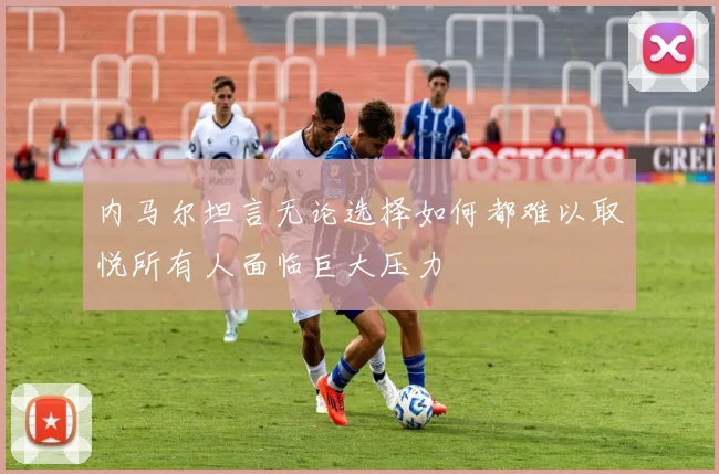 内马尔坦言无论选择如何都难以取悦所有人面临巨大压力
